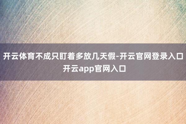 开云体育不成只盯着多放几天假-开云官网登录入口 开云app官网入口